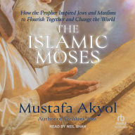 The Islamic Moses: How the Prophet Inspired Jews and Muslims to Flourish Together and Change the World