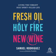 Fresh Oil, Holy Fire, New Wine: Living the Vibrant Holy Spirit-Filled Life