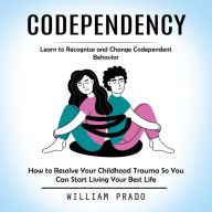 Codependency: Learn to Recognize and Change Codependent Behavior (How to Resolve Your Childhood Trauma So You Can Start Living Your Best Life)