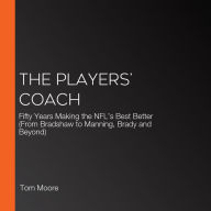 The Players' Coach: Fifty Years Making the NFL's Best Better (From Bradshaw to Manning, Brady and Beyond)