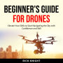 Beginner's Guide for Drones: Elevate Your Skills to Start Navigating the Sky with Confidence and Skill
