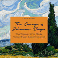 The Courage of Johanna Bonger: The Woman Who Made Vincent Van Gogh Immortal