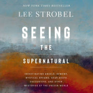 Seeing the Supernatural: Investigating Angels, Demons, Mystical Dreams, Near-Death Encounters, and Other Mysteries of the Unseen World