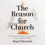 The Reason for Church: Why the Body of Christ Still Matters in an Age of Anxiety, Division, and Radical Individualism