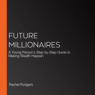 Future Millionaires: A Young Person's Step-by-Step Guide to Making Wealth Happen