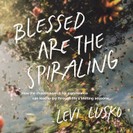 Blessed Are the Spiraling: How the Chaotic Search for Significance Can Lead to Joy Through Life's Shifting Seasons