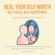 Heal your self worth, self value, self-acceptance Audio Meditation Course: Ultimate self love, self approval, heal deep seated wounds, positive belief system, deservedness, love from within
