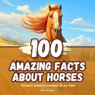 100 Amazing Facts about Horses: Fascinating Anecdotes about the Most Majestic Animals of all Time