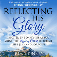 Reflecting His Glory: Shatter the Darkness as you Shine the Light of Christ through Life's Joys and Sorrows