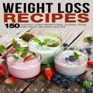 Weight Loss Recipes: 150 Weight Loss Smoothies, Juices, Teas, and Fruit Infused Water
