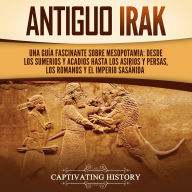 Antiguo Irak: Una guía fascinante sobre Mesopotamia: desde los sumerios y acadios hasta los asirios y persas, los romanos y el Imperio sasánida