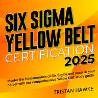 Six Sigma Yellow Belt Certification: Certified Six Sigma Yellow Belt Prep 2024-2025: Master the Exam with Confidence Over 200 Practice Questions Realistic Scenarios and Detailed Explanations to Ensure Your Success