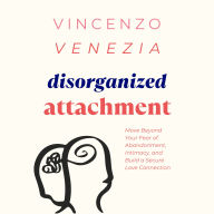 Disorganized Attachment: Move Beyond Your Fear of Abandonment, Intimacy, and Build a Secure Love Connection