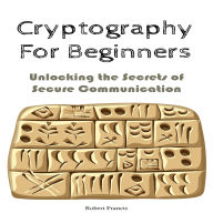 Cryptography For Beginners: Unlocking the Secrets of Secure Communication