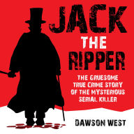 Jack the Ripper: The Gruesome True Crime Story of the Mysterious Serial Killer