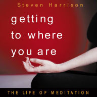 Getting to Where You Are: The Life of Meditation