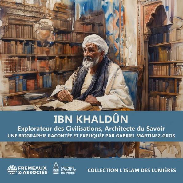 Ibn Khaldûn. Explorateur des Civilisations, Architecte du Savoir