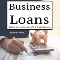 Business Loans: Getting and Using a Loan for a Small Business