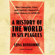 A History of the World in Six Plagues: How Contagion, Class, and Captivity Shaped Us, from Cholera to Covid-19