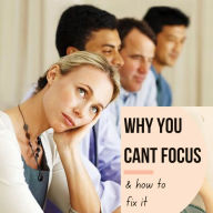Mastering Focus: Unlock Your Full Potential: Why You Can't FOCUS - And How To Fix That