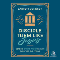 Disciple Them Like Jesus: Leading Your Kids the Way Christ Led the Twelve