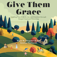 Give Them Grace: Leading Your Kids to Joy and Freedom through Gospel-Centered Parenting