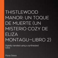 Thistlewood Manor: Un toque de muerte (Un misterio cozy de Eliza Montagu-Libro 2): Digitally narrated using a synthesized voice