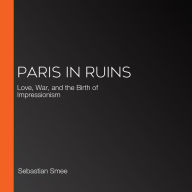 Paris in Ruins: Love, War, and the Birth of Impressionism