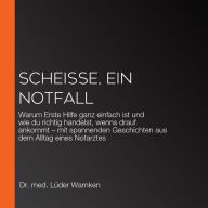 Scheiße, ein Notfall: Warum Erste Hilfe ganz einfach ist und wie du richtig handelst, wenns drauf ankommt - mit spannenden Geschichten aus dem Alltag eines Notarztes