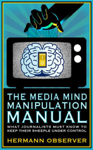 The Media Mind Manipulation Manual: What Journalists Must Know to Keep Their Sheeple under Control.