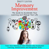 Memory Improvement: The Guide to Accelerate Your Learning and Change Your Life (Train Your Memory to New Abilities Like Accelereted Learning, memorization and Recognition Skills)