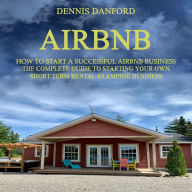 Airbnb: How to Start a Successful Airbnb Business (The Complete Guide to Starting Your Own Short Term Rental Glamping Business)