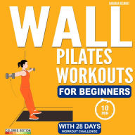 Wall Pilates Workouts for Beginners: 28-Day Challenge with Low-Impact Exercises to Lose Weight and Build a Strong Core in Just 8 Minutes a Day For All Fitness Levels