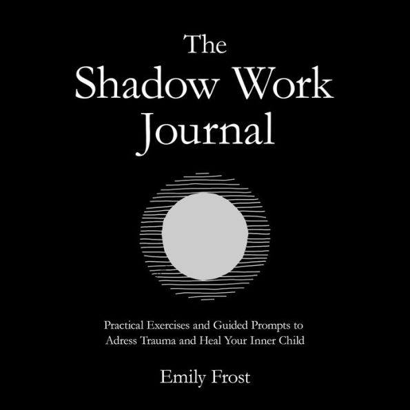 The Shadow Work Journal: Practical Exercises and Guided Prompts to Address Trauma and Heal Your Inner Child