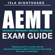 AEMT Exam Guide: Prepare for Success: Pass the Advanced Emergency Medical Technician Exam on Your First Attempt Over 200 Expert Q&As Realistic Practice Questions with Detailed Explanations