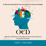 Ocd: A Step-by-step Guide to Free Yourself From Intrusive Thoughts (Effective Techniques to Manage and Overcome Obsessive Compulsive Disorder)