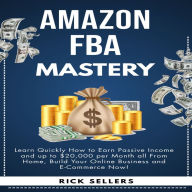 Amazon FBA Mastery: Learn Quickly How to Earn Passive Income and up to $20,000 per Month all From Home, Build Your Online Business and E-Commerce Now!