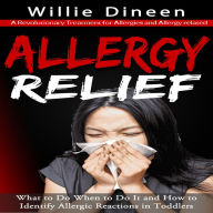 Allergy Relief: A Revolutionary Treatment for Allergies and Allergy-related (What to Do When to Do It and How to Identify Allergic Reactions in Toddlers)