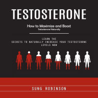 Testosterone: How to Maximize and Boost Testosterone Naturally (Learn the Secrets to Naturally Increase Your Testosterone Levels Now)