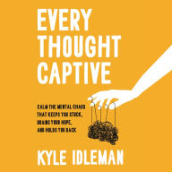 Every Thought Captive: Calm the Mental Chaos That Keeps You Stuck, Drains Your Hope, and Holds You Back