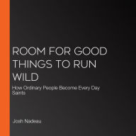 Room for Good Things to Run Wild: How Ordinary People Become Every Day Saints