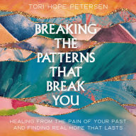 Breaking the Patterns That Break You: Overcome the Pain of Your Past and Experience Real Healing That Lasts