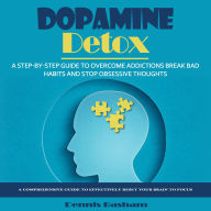 Dopamine Detox: A Step-by-step Guide to Overcome Addictions Break Bad Habits and Stop Obsessive Thoughts (A Comprehensive Guide to Effectively Reset Your Brain to Focus)