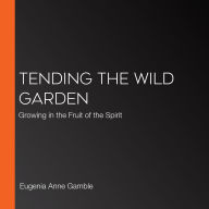 Tending the Wild Garden: Growing in the Fruit of the Spirit