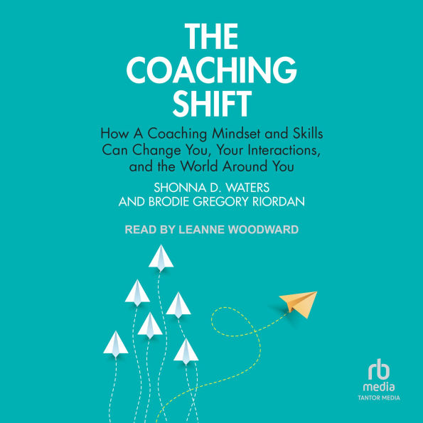 The Coaching Shift: How A Coaching Mindset and Skills Can Change You, Your Interactions, and the World Around You