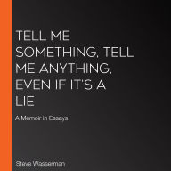 Tell Me Something, Tell Me Anything, Even If It's a Lie: A Memoir in Essays