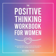 The Positive Thinking Workbook for Women: Real and Proven Ways to Keep a Positive Attitude No Matter What, Build Self-Confidence and Be Happy Every Day