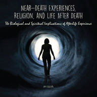 Near-Death Experiences, Religion, and Life After Death: The Biological and Spiritual Implications of Afterlife Experience