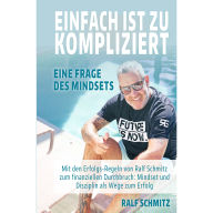 Einfach ist zu kompliziert: Eine Frage des Mindsets: Mit den Erfolgsregeln von Ralf Schmitz zum finanziellen Durchbruch: Mindset und Disziplin als Wege zum Erfolg