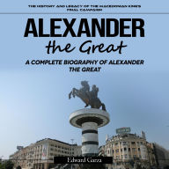 Alexander the Great: A Complete Biography of Alexander the Great (The History and Legacy of the Macedonian King's Final Campaign)